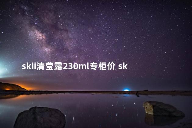 skii清莹露230ml专柜价 sk2清莹露要洗掉吗